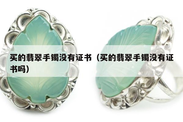 买的翡翠手镯没有证书，买的翡翠手镯没有证书吗