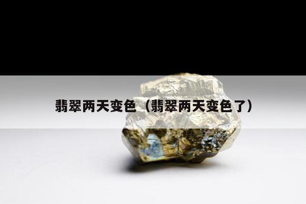 翡翠两天变色，翡翠两天变色了