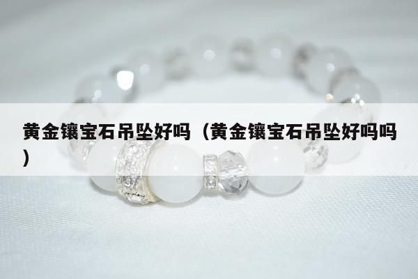 黄金镶宝石吊坠好吗，黄金镶宝石吊坠好吗吗