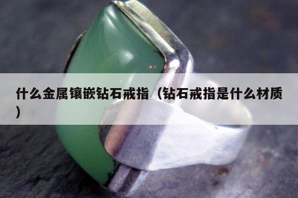 什么金属镶嵌钻石戒指，钻石戒指是什么材质