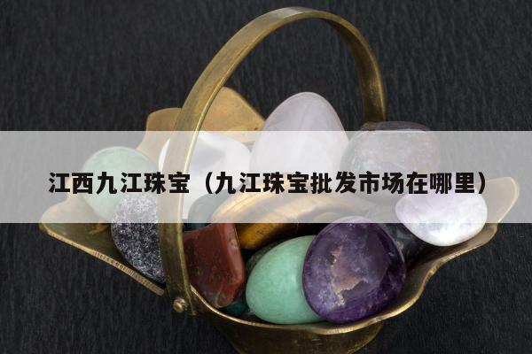 江西九江珠宝，九江珠宝批发市场在哪里