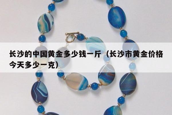 长沙的中国黄金多少钱一斤，长沙市黄金价格今天多少一克