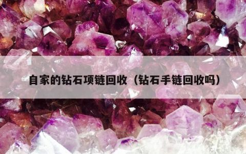 自家的钻石项链回收，钻石手链回收吗