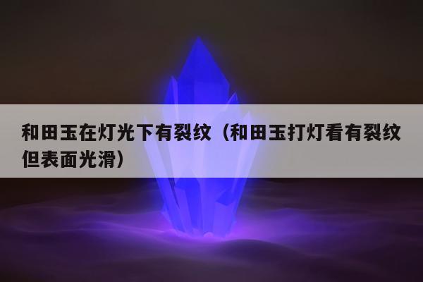 和田玉在灯光下有裂纹，和田玉打灯看有裂纹但表面光滑