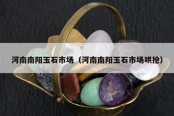 河南南阳玉石市场，河南南阳玉石市场哄抢
