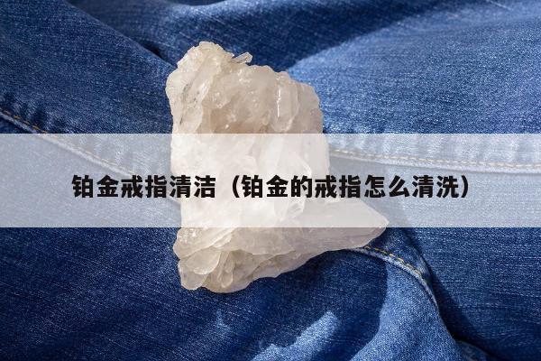 铂金戒指清洁，铂金的戒指怎么清洗