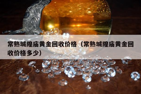 常熟城隍庙黄金回收价格，常熟城隍庙黄金回收价格多少