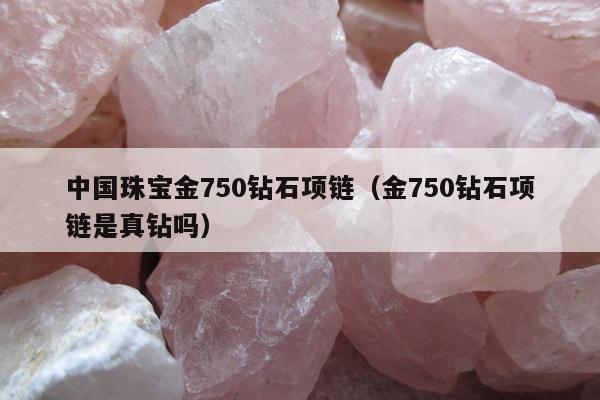 中国珠宝金750钻石项链，金750钻石项链是真钻吗