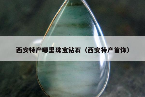 西安特产哪里珠宝钻石，西安特产首饰