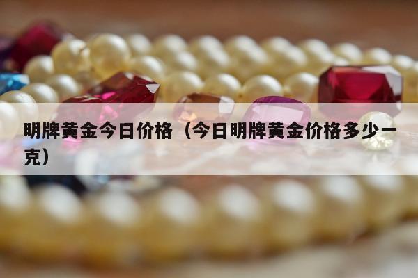 明牌黄金今日价格，今日明牌黄金价格多少一克