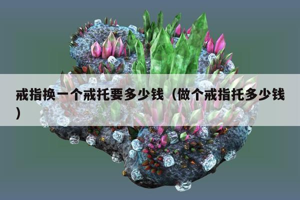 戒指换一个戒托要多少钱，做个戒指托多少钱