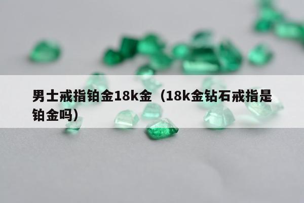 男士戒指铂金18k金，18k金钻石戒指是铂金吗