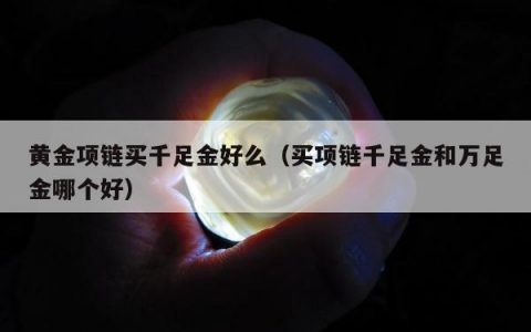 黄金项链买千足金好么，买项链千足金和万足金哪个好