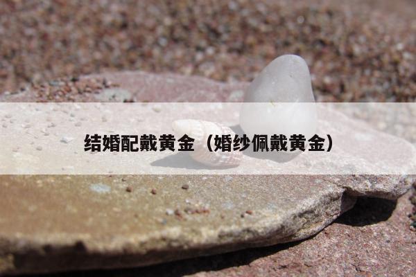 结婚配戴黄金，婚纱佩戴黄金