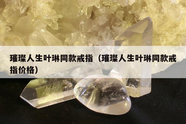 璀璨人生叶琳同款戒指，璀璨人生叶琳同款戒指价格