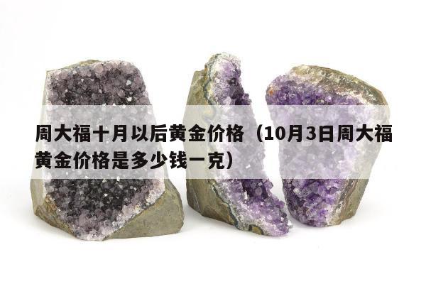 周大福十月以后黄金价格，10月3日周大福黄金价格是多少钱一克