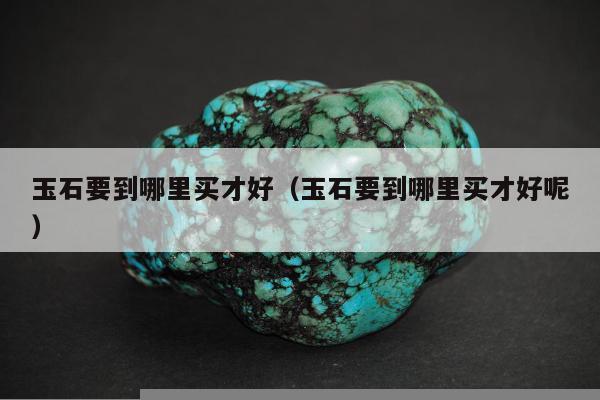 玉石要到哪里买才好，玉石要到哪里买才好呢