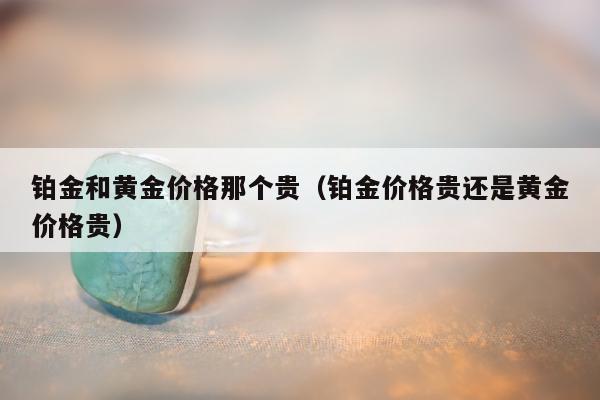 铂金和黄金价格那个贵，铂金价格贵还是黄金价格贵