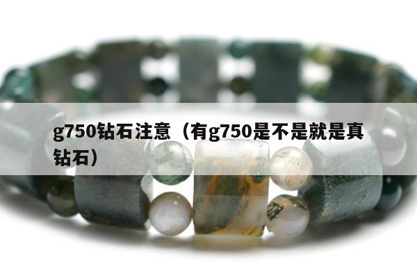 g750钻石注意，有g750是不是就是真钻石