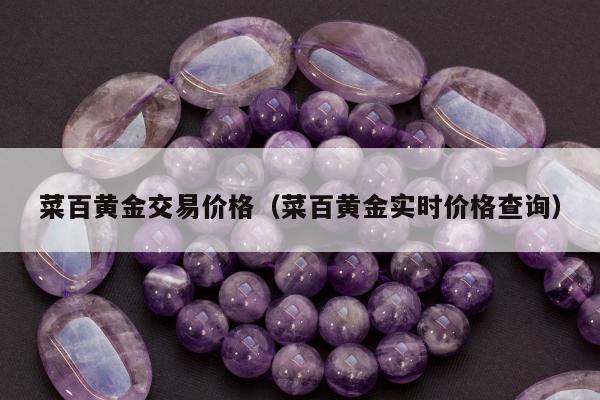菜百黄金交易价格，菜百黄金实时价格查询