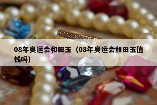8年奥运会和田玉，08年奥运会和田玉值钱吗"