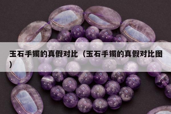 玉石手镯的真假对比，玉石手镯的真假对比图