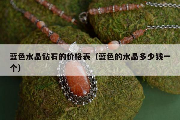 蓝色水晶钻石的价格表，蓝色的水晶多少钱一个