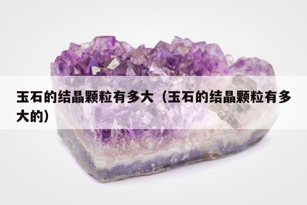 玉石的结晶颗粒有多大，玉石的结晶颗粒有多大的