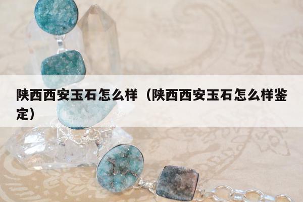 陕西西安玉石怎么样，陕西西安玉石怎么样鉴定