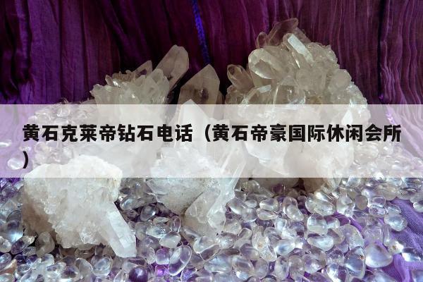 黄石克莱帝钻石电话，黄石帝豪国际休闲会所