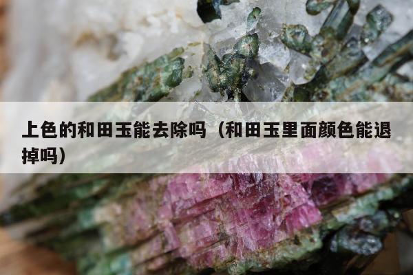上色的和田玉能去除吗，和田玉里面颜色能退掉吗