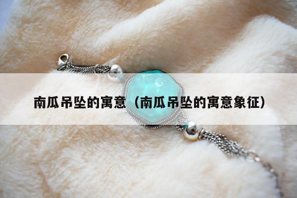 南瓜吊坠的寓意，南瓜吊坠的寓意象征