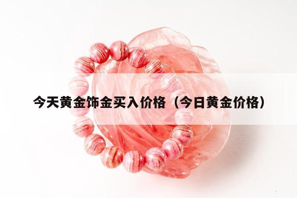 今天黄金饰金买入价格，今日黄金价格