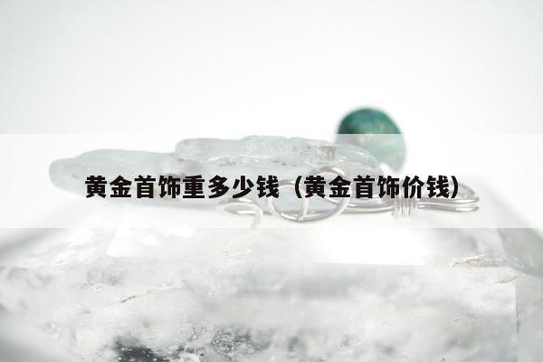 黄金首饰重多少钱，黄金首饰价钱