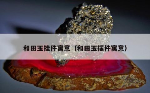 和田玉挂件寓意，和田玉摆件寓意