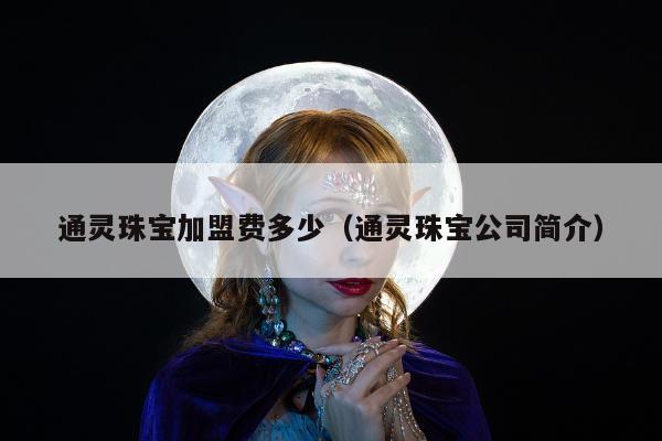 通灵珠宝加盟费多少，通灵珠宝公司简介