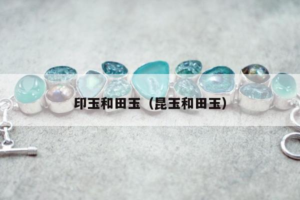 印玉和田玉，昆玉和田玉