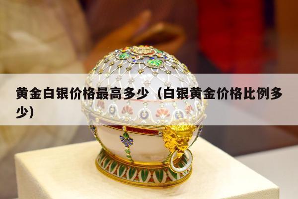 黄金白银价格最高多少，白银黄金价格比例多少