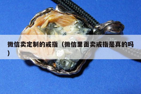 微信卖定制的戒指，微信里面卖戒指是真的吗