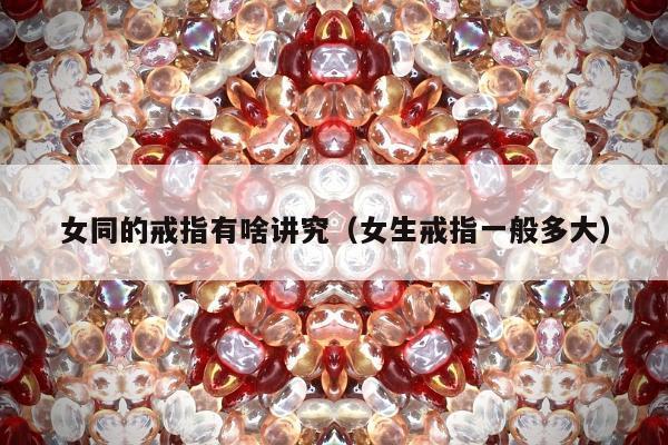 女同的戒指有啥讲究，女生戒指一般多大