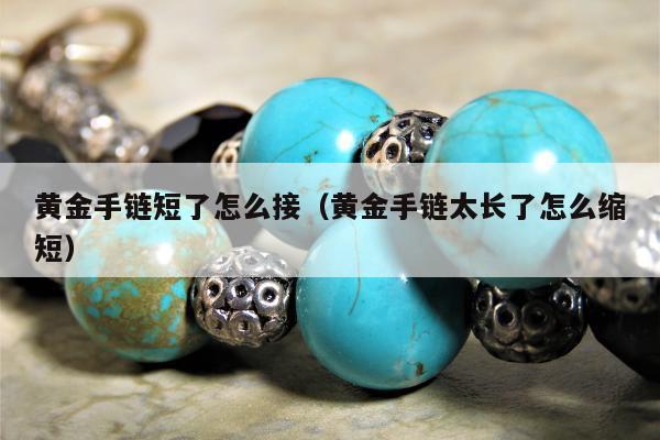 黄金手链短了怎么接，黄金手链太长了怎么缩短