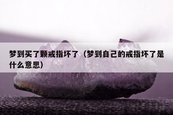 梦到买了颗戒指坏了，梦到自己的戒指坏了是什么意思