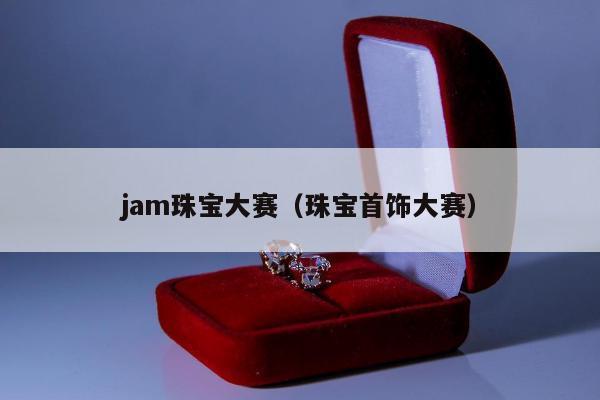 jam珠宝大赛，珠宝首饰大赛