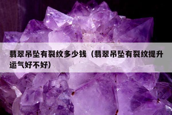 翡翠吊坠有裂纹多少钱，翡翠吊坠有裂纹提升运气好不好