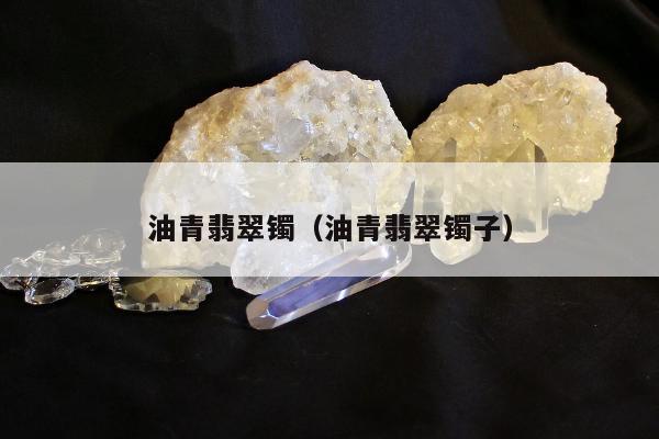 油青翡翠镯，油青翡翠镯子