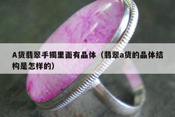 A货翡翠手镯里面有晶体，翡翠a货的晶体结构是怎样的
