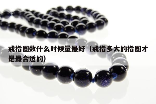 戒指圈数什么时候量最好，戒指多大的指圈才是最合适的