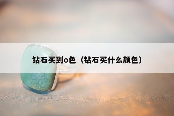 钻石买到o色，钻石买什么颜色