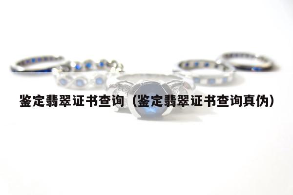 鉴定翡翠证书查询，鉴定翡翠证书查询真伪