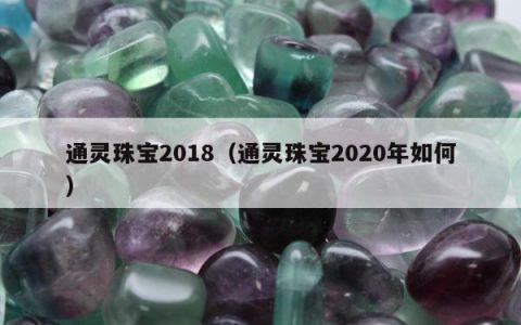 通灵珠宝2018，通灵珠宝2020年如何